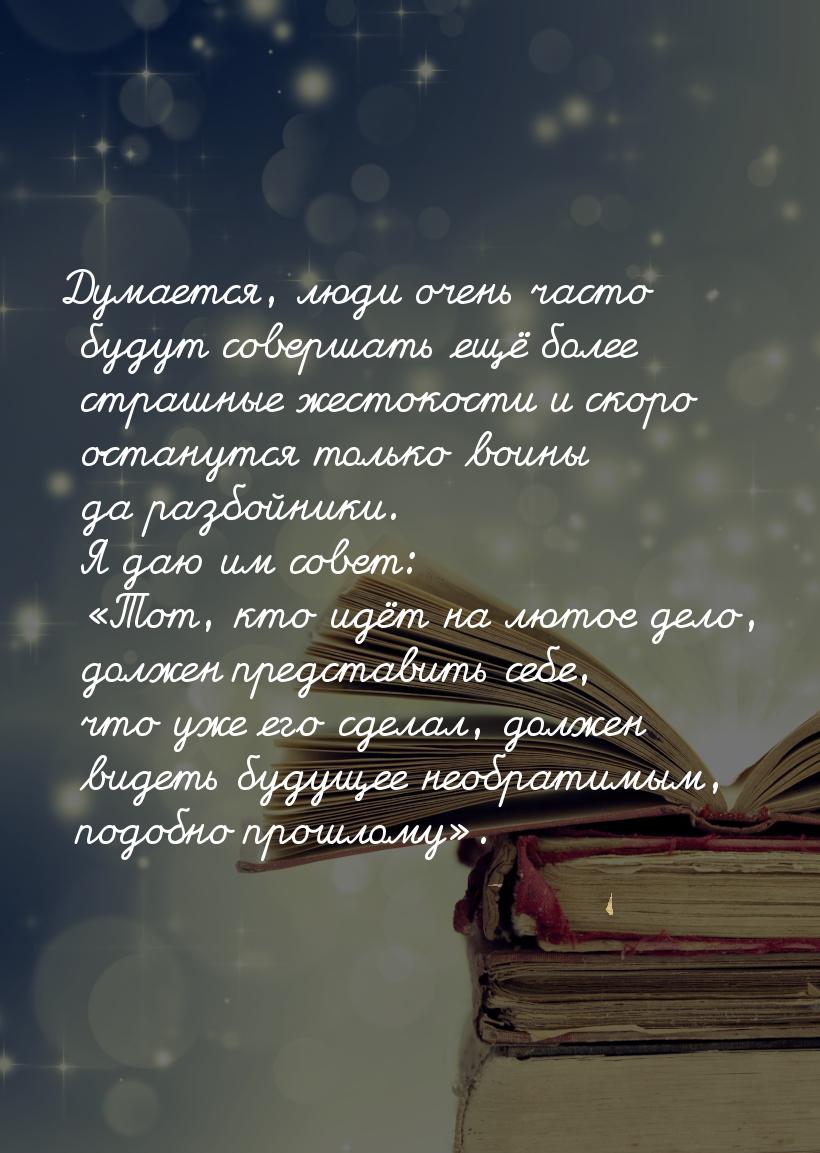 Думается, люди очень часто будут совершать ещё более страшные жестокости и скоро останутся