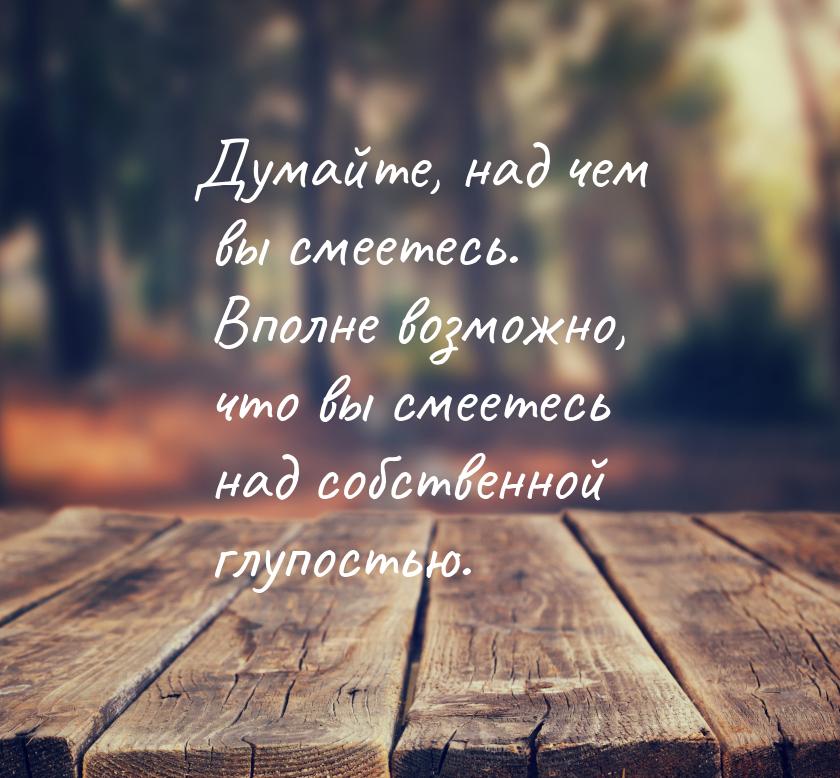 Думайте, над чем вы смеетесь. Вполне возможно, что вы смеетесь над собственной глупостью.