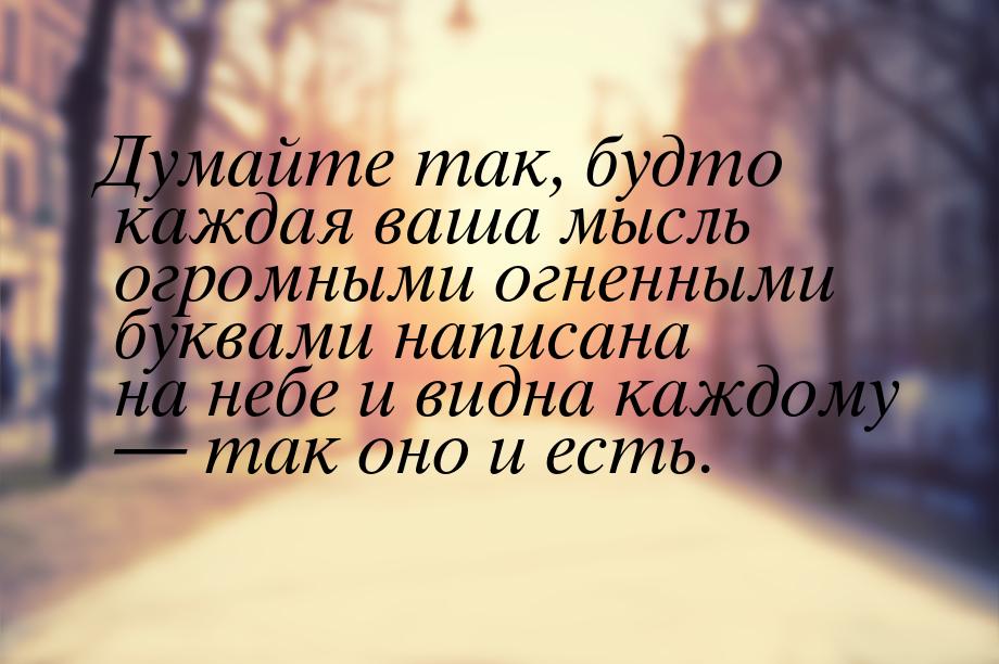 Думайте так, будто каждая ваша мысль огромными огненными буквами написана на небе и видна 