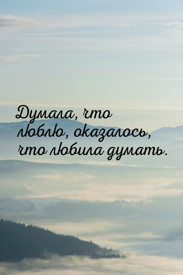 Думала, что люблю, оказалось, что любила думать.