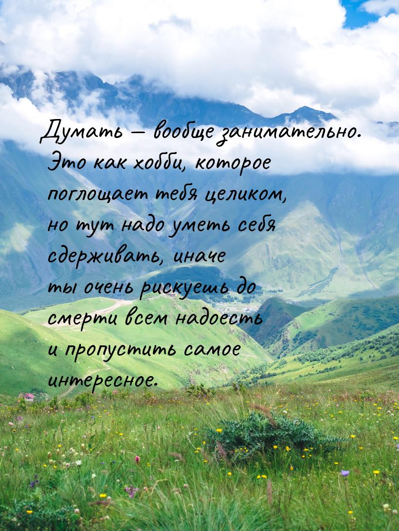 Думать — вообще занимательно. Это как хобби, которое поглощает тебя целиком, но тут надо у