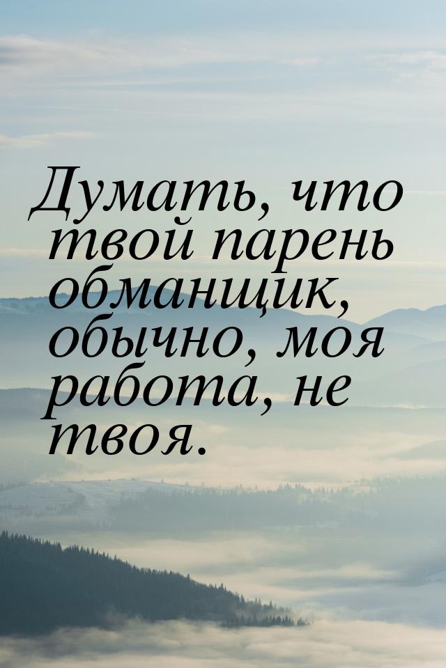 Думать, что твой парень обманщик, обычно, моя работа, не твоя.