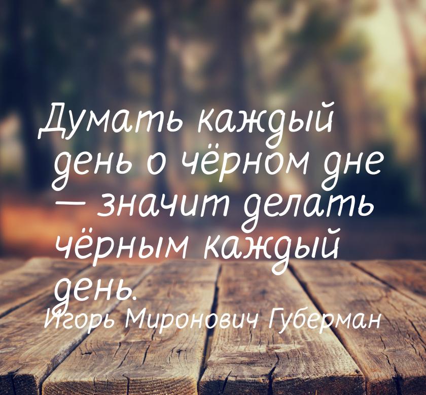 Думать каждый день о чёрном дне  значит делать чёрным каждый день.