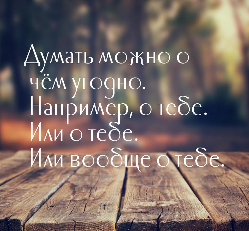 Думать можно о чём угодно. Например, о тебе. Или о тебе. Или вообще о тебе.