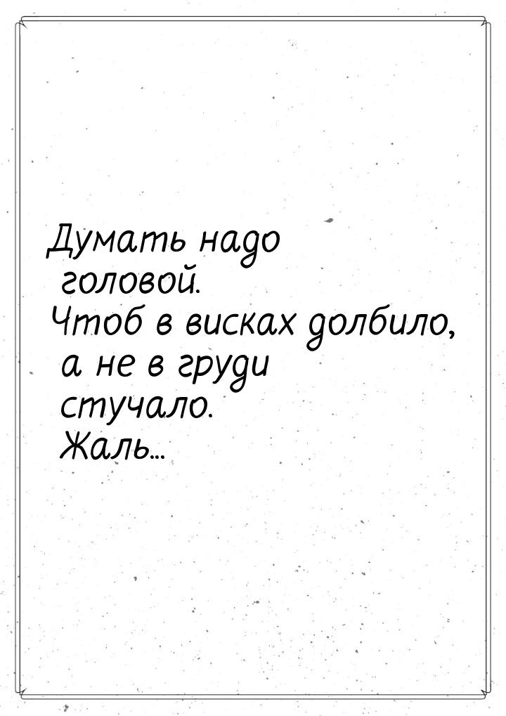 Думать надо головой. Чтоб в висках долбило, а не в груди стучало. Жаль...