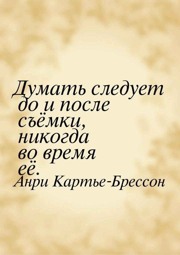 Думать следует до и после съёмки, никогда во время её.