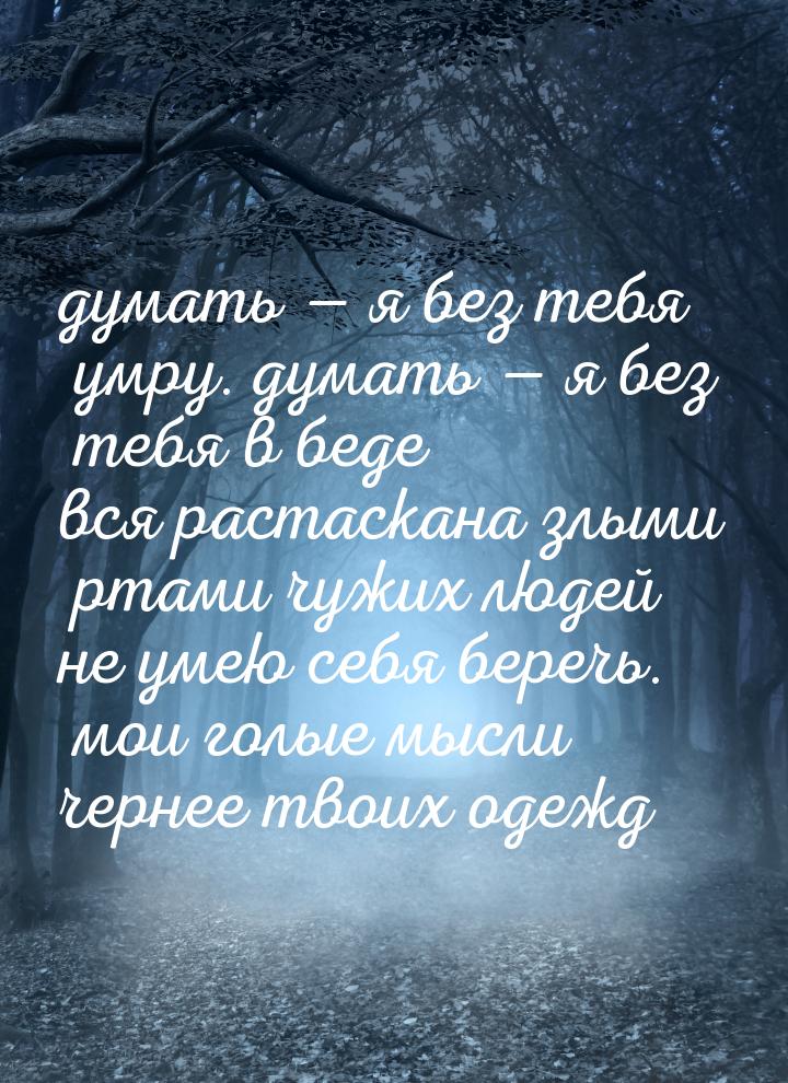 думать  я без тебя умру. думать  я без тебя в беде вся растаскана злыми ртам