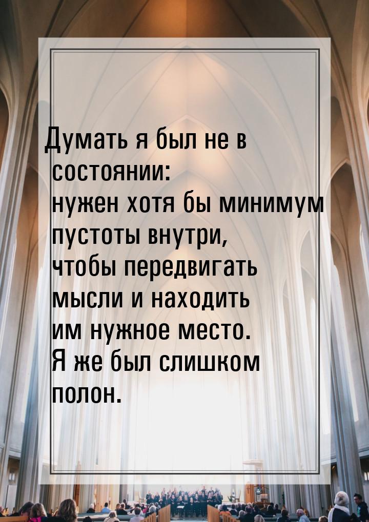 Думать я был не в состоянии: нужен хотя бы минимум пустоты внутри, чтобы передвигать мысли