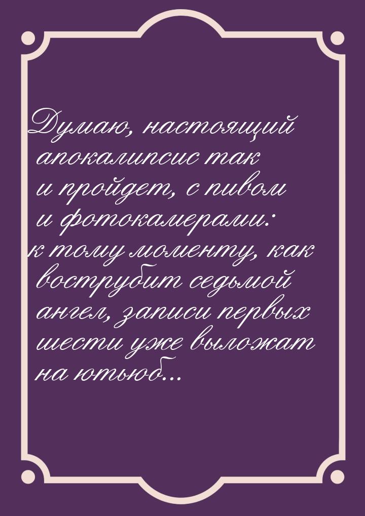 Думаю, настоящий апокалипсис так и пройдет, с пивом и фотокамерами: к тому моменту, как во