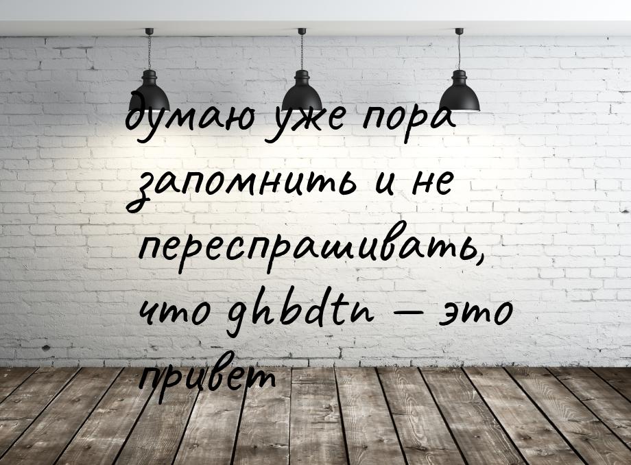 думаю уже пора запомнить и не переспрашивать, что ghbdtn — это привет