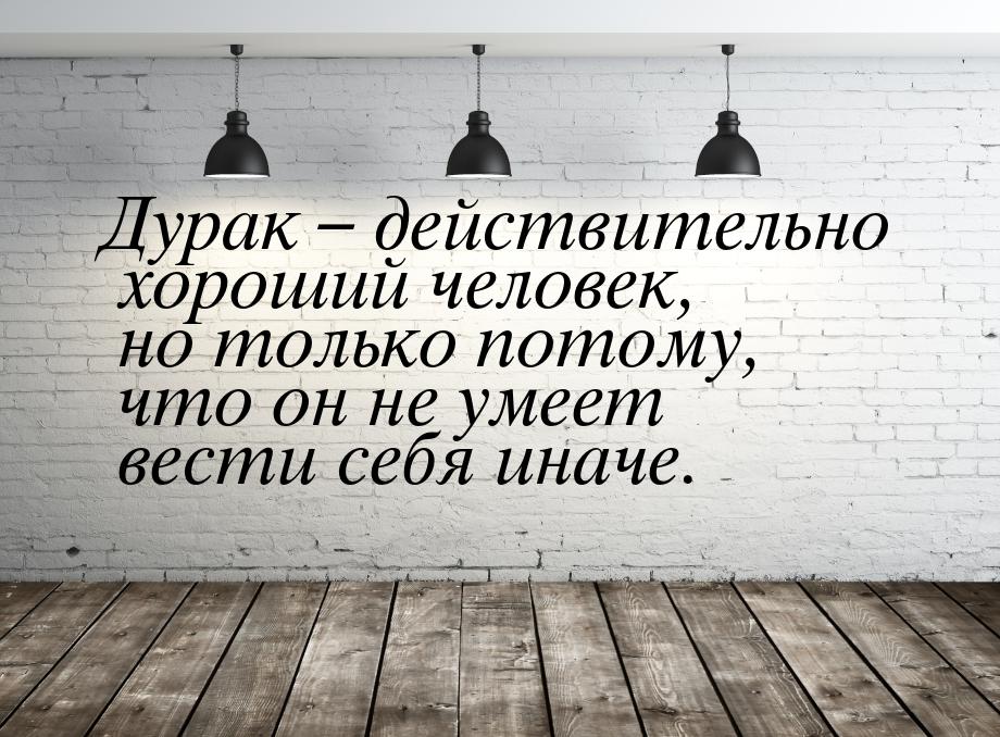 Дурак – действительно хороший человек, но только потому, что он не умеет вести себя иначе.