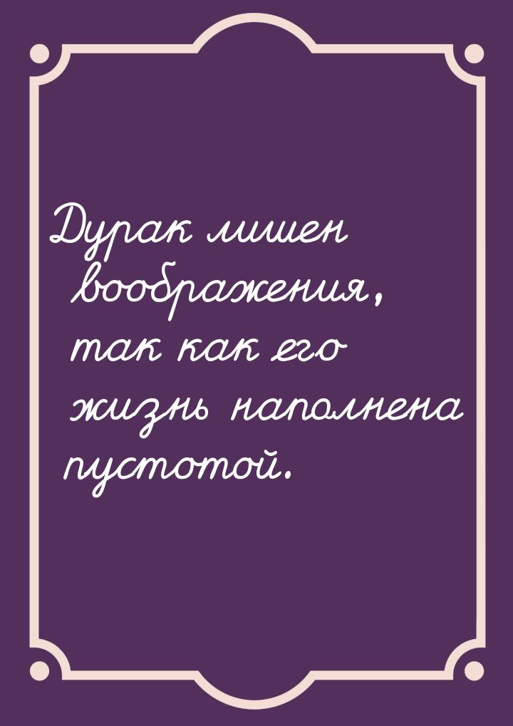 Дурак лишен воображения, так как его жизнь наполнена пустотой.