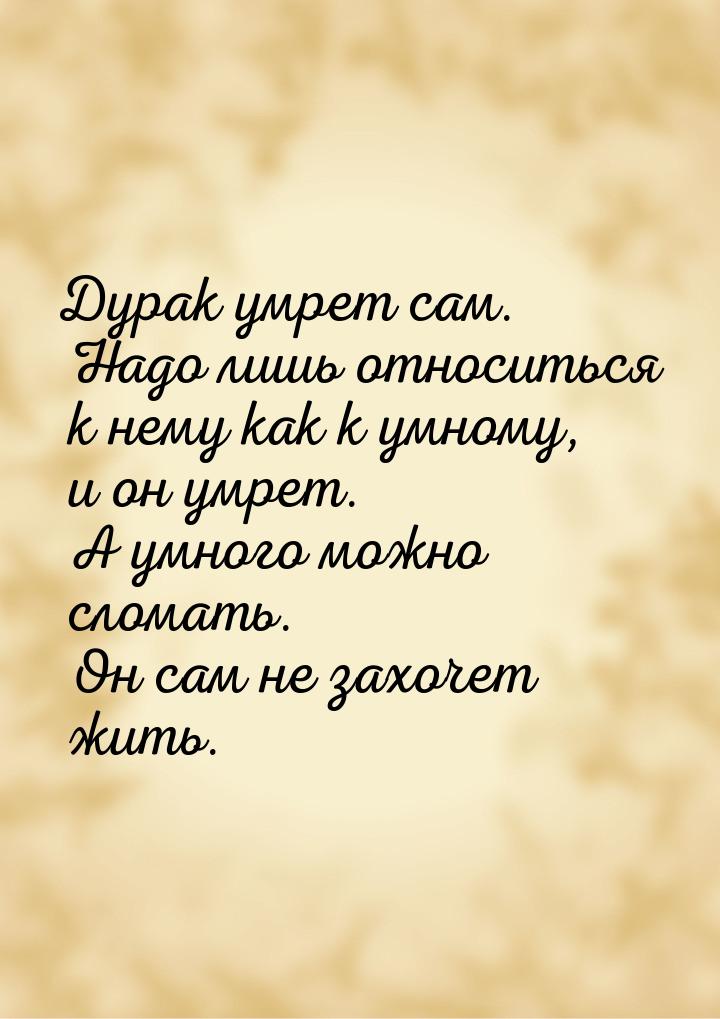 Дурак умрет сам. Надо лишь относиться к нему как к умному, и он умрет. А умного можно слом