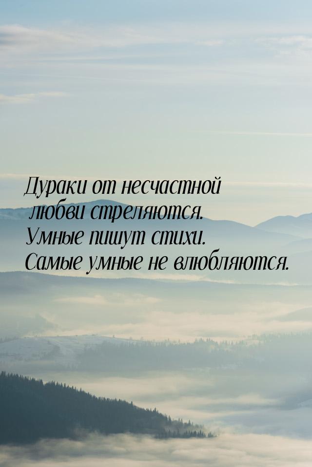 Дураки от несчастной любви стреляются. Умные пишут стихи. Самые умные не влюбляются.