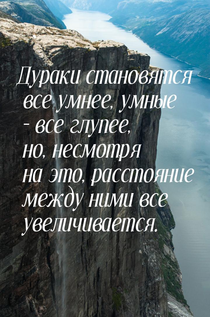 Дураки становятся все умнее, умные – все глупее, но, несмотря на это, расстояние между ним