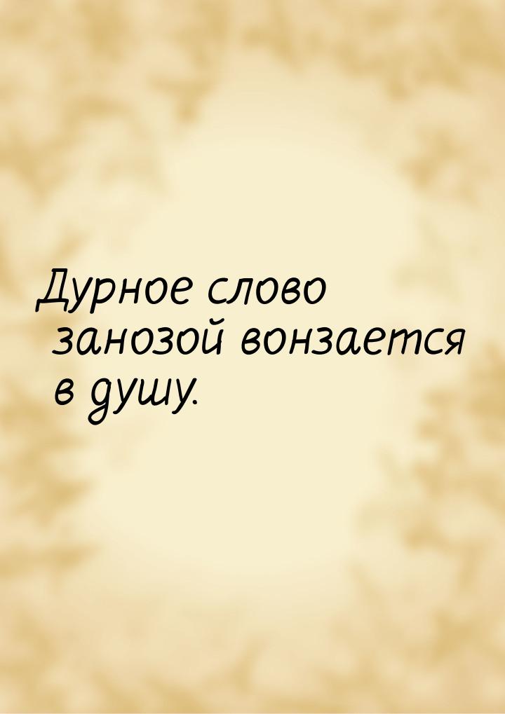 Дурное слово занозой вонзается в душу.