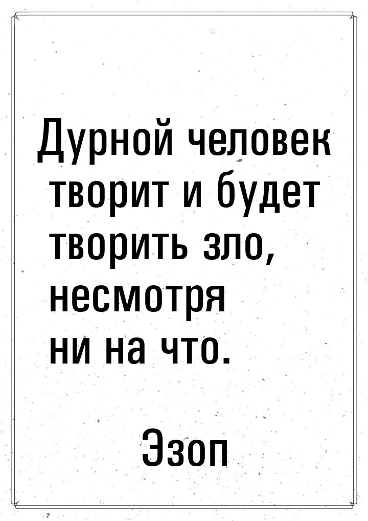 Дурной человек творит и будет творить зло, несмотря ни на что.