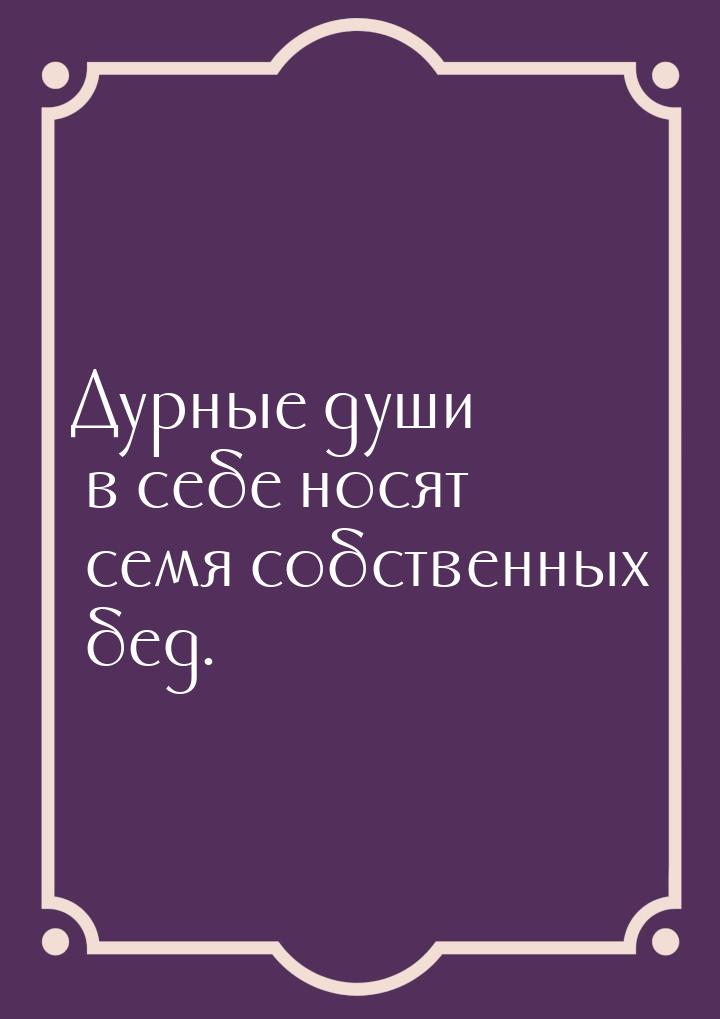 Дурные души в себе носят семя собственных бед.