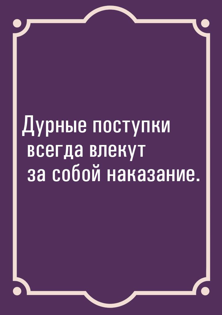 Дурные поступки всегда влекут за собой наказание.