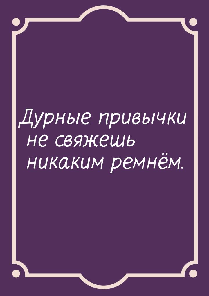 Дурные привычки не свяжешь никаким ремнём.