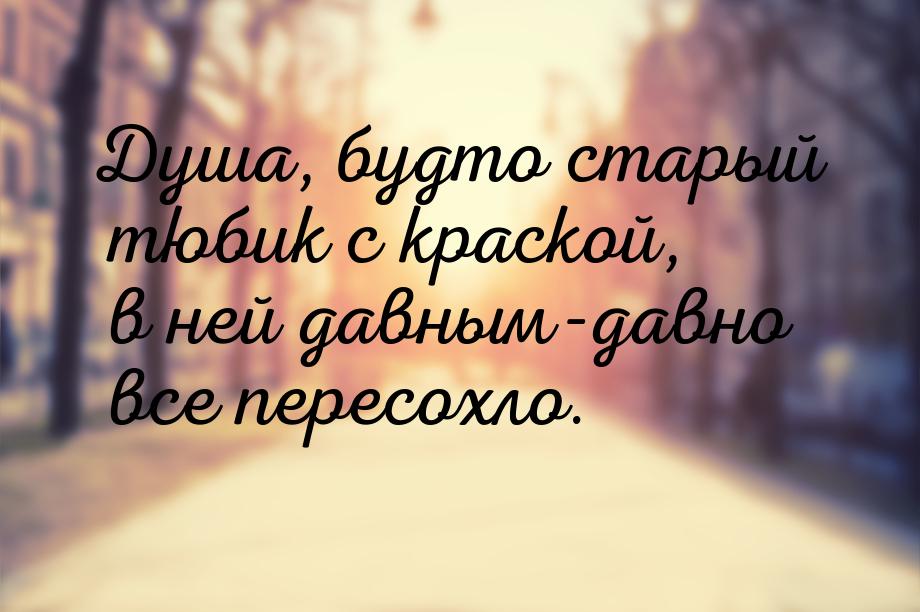 Душа, будто старый тюбик с краской, в ней давным-давно все пересохло.