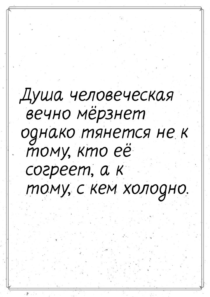 Душа человеческая вечно мёрзнет однако тянется не к тому, кто её согреет, а к тому, с кем 