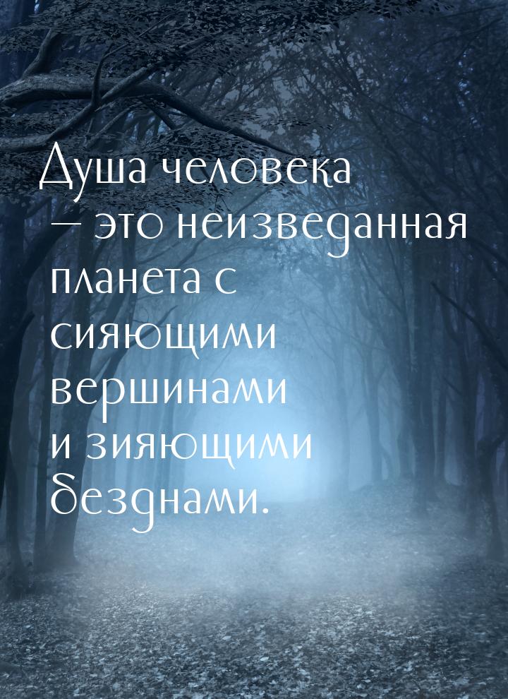 Душа человека — это неизведанная планета с сияющими вершинами и зияющими безднами.