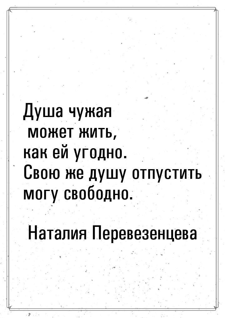 Душа чужая может жить, как ей угодно. Свою же душу отпустить могу свободно.