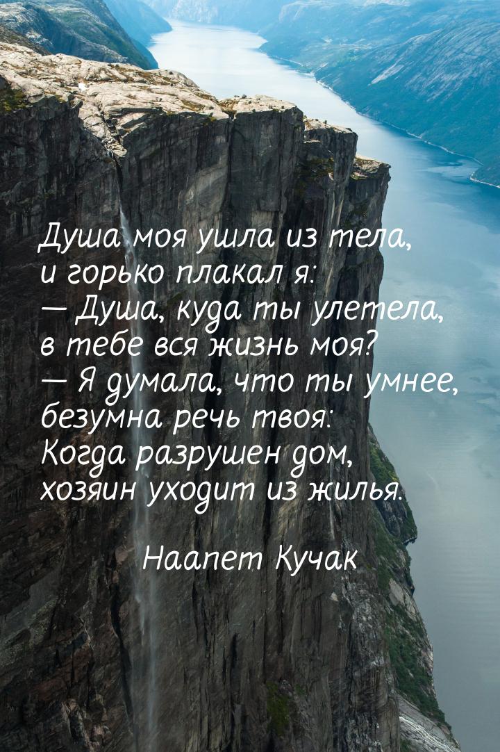 Душа моя ушла из тела, и горько плакал я:  Душа, куда ты улетела, в тебе вся жизнь 