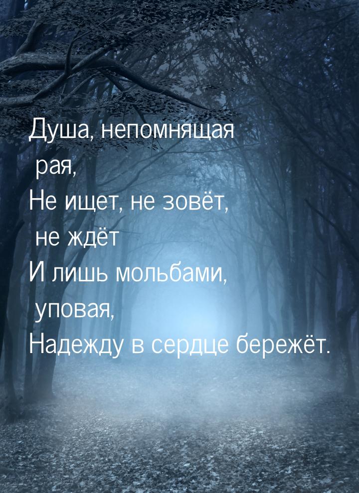 Душа, непомнящая рая, Не ищет, не зовёт, не ждёт И лишь мольбами, уповая, Надежду в сердце