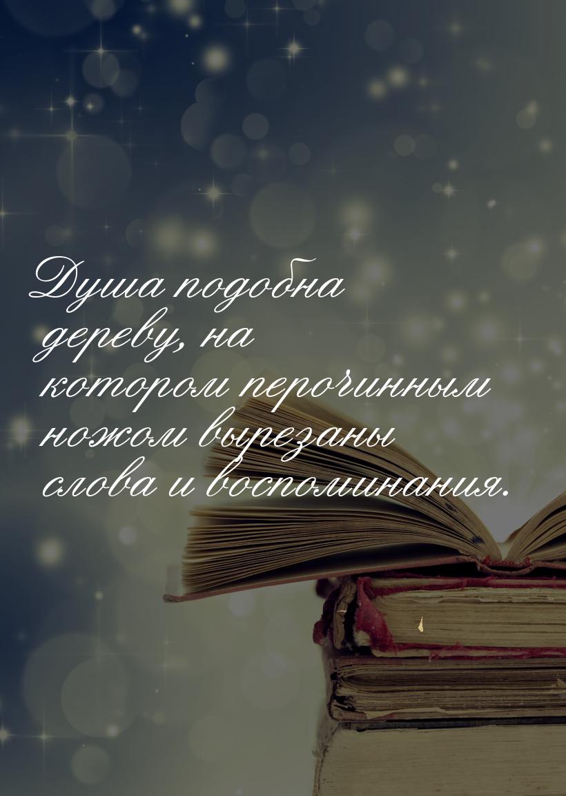 Душа подобна дереву, на котором перочинным ножом вырезаны слова и воспоминания.