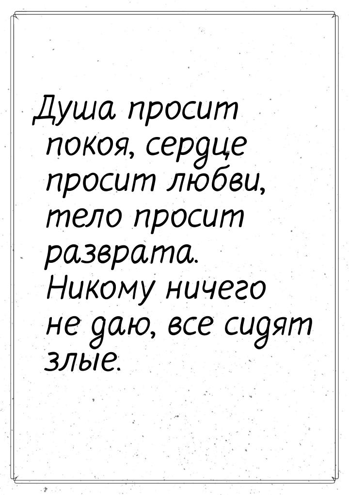 Душа просит покоя, сердце просит любви, тело просит разврата. Никому ничего не даю, все си