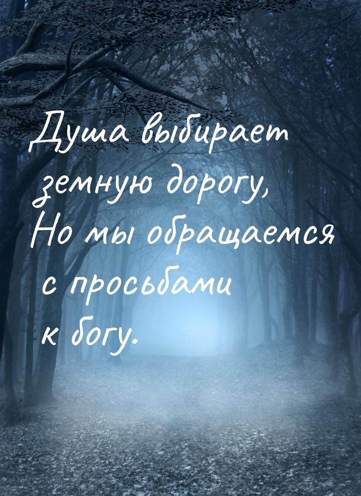 Душа выбирает земную дорогу, Но мы обращаемся с просьбами к богу.