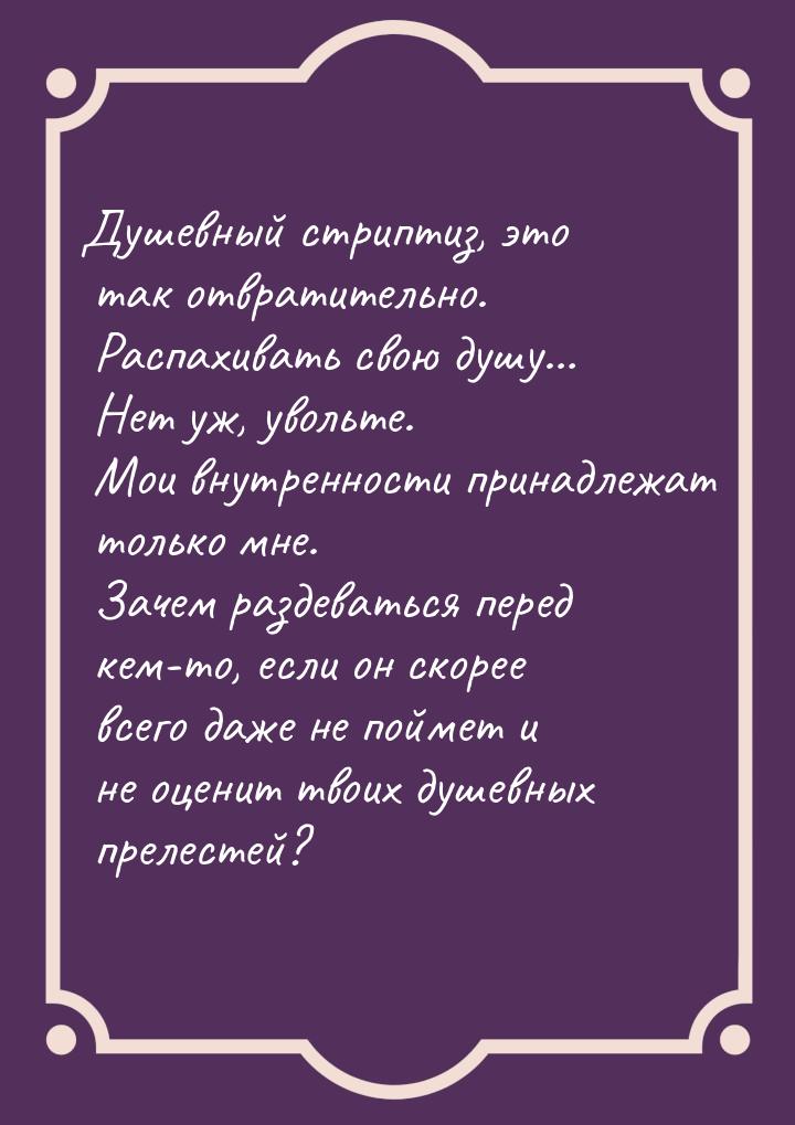 Душевный стриптиз, это так отвратительно. Распахивать свою душу… Нет уж, увольте. Мои внут