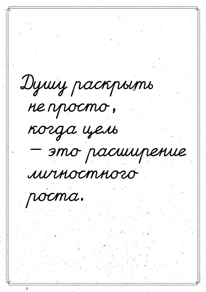 Душу раскрыть не просто, когда цель  это расширение личностного роста.