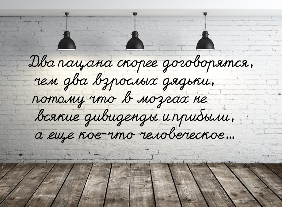 Два пацана скорее договорятся, чем два взрослых дядьки, потому что в мозгах не всякие диви