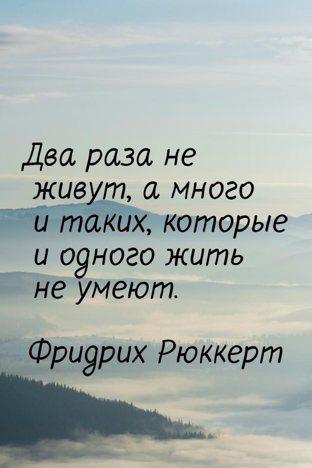 Два раза не живут, а много и таких, которые и одного жить не умеют.