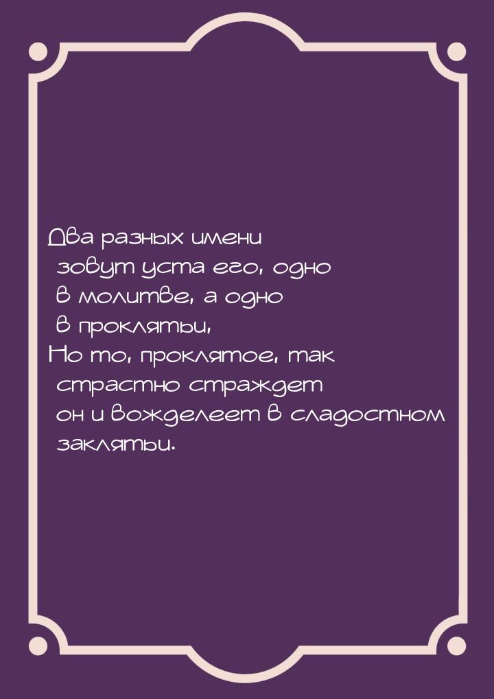 Два разных имени зовут уста его, одно в молитве, а одно в проклятьи, Но то, проклятое, так