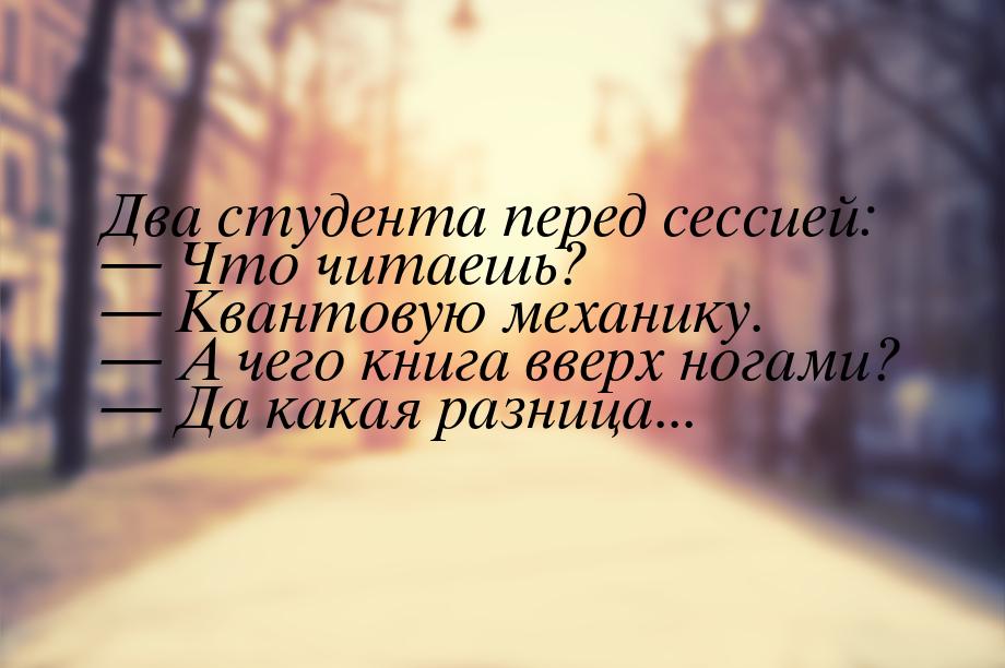 Два студента перед сессией:  Что читаешь?  Квантовую механику.  А чег