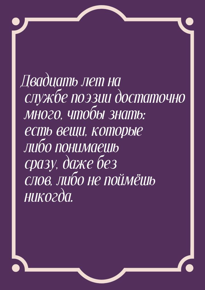 Двадцать лет на службе поэзии достаточно много, чтобы знать: есть вещи, которые либо поним