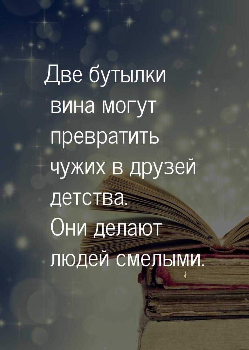 Две бутылки вина могут превратить чужих в друзей детства. Они делают людей смелыми.