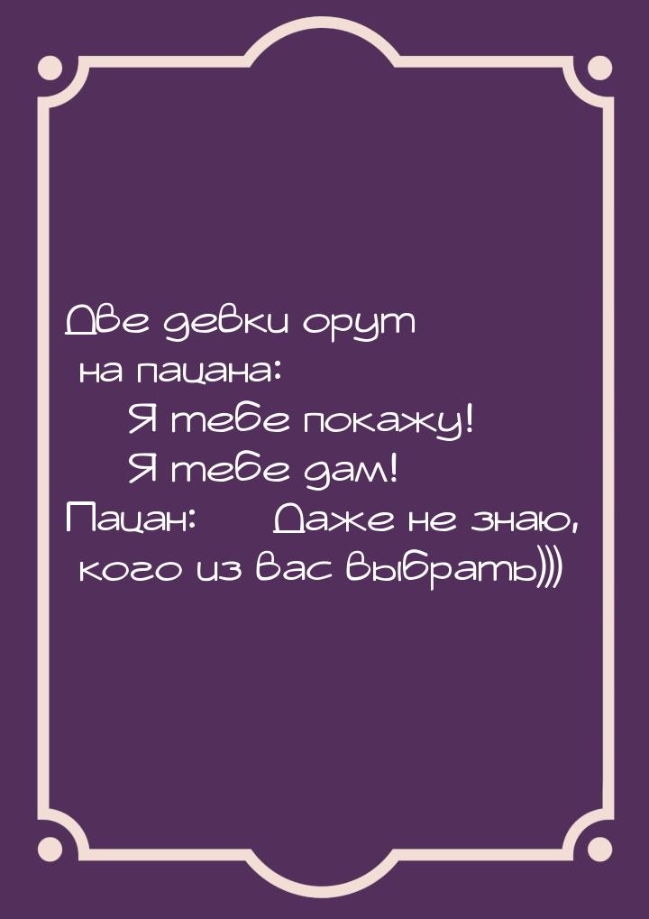 Две девки орут на пацана:  Я тебе покажу!  Я тебе дам! Пацан:  Даже н