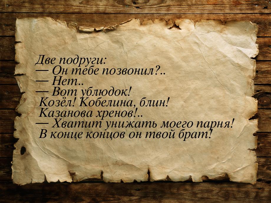 Две подруги:  Он тебе позвонил?..  Нет..  Вот ублюдок! Козёл! Кобелин