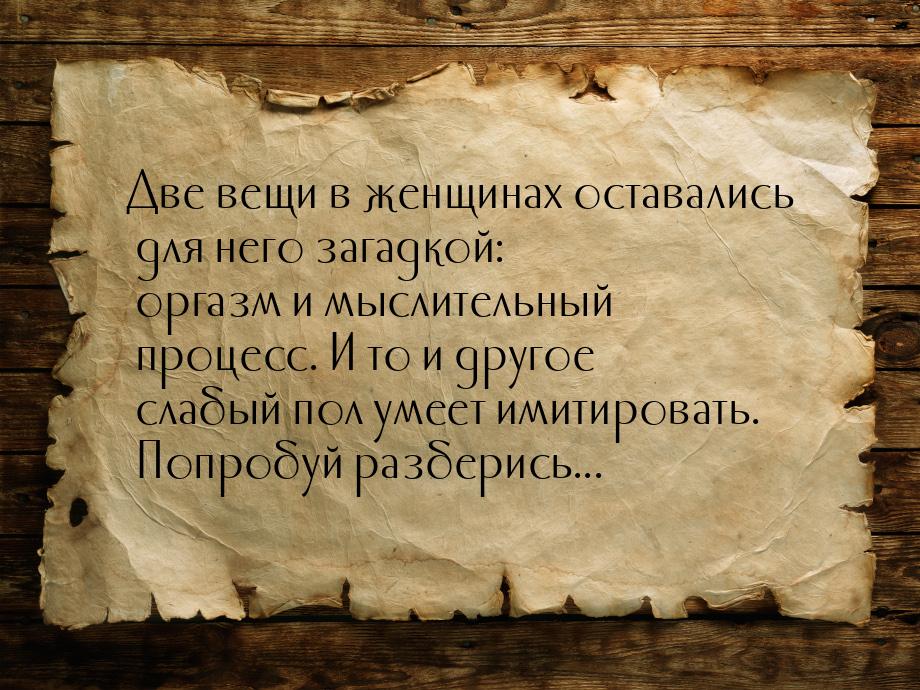 Две вещи в женщинах оставались для него загадкой: оргазм и мыслительный процесс. И то и др