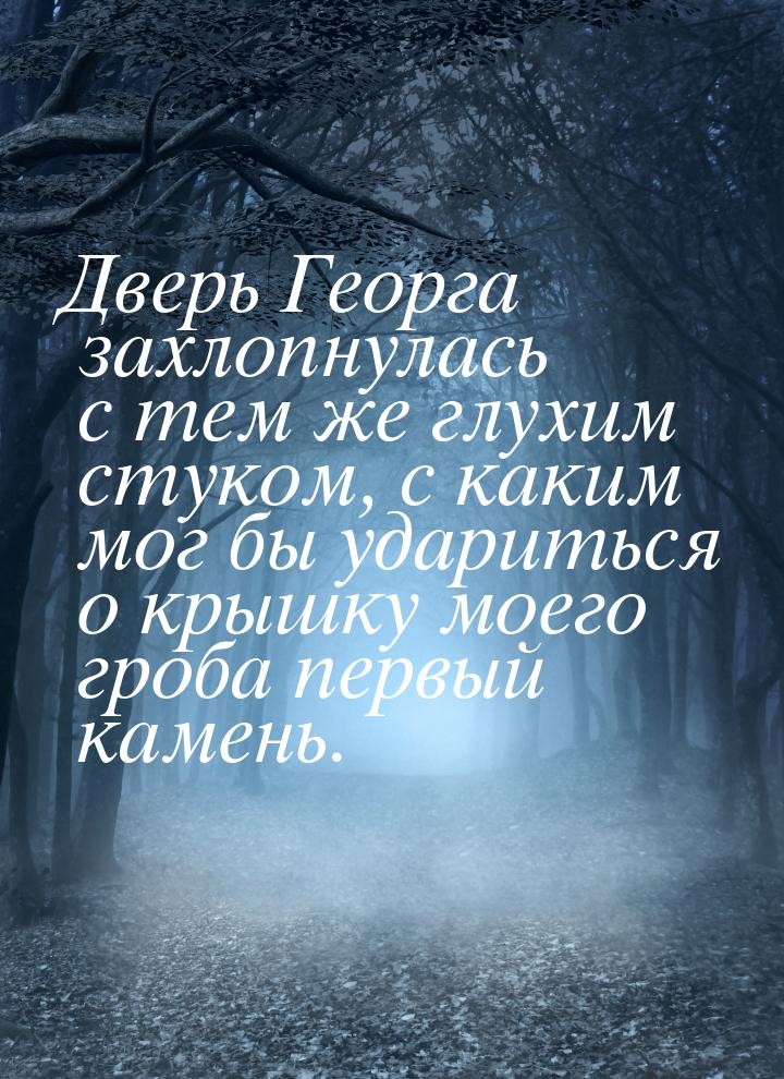 Дверь Георга захлопнулась с тем же глухим стуком, с каким мог бы удариться о крышку моего 