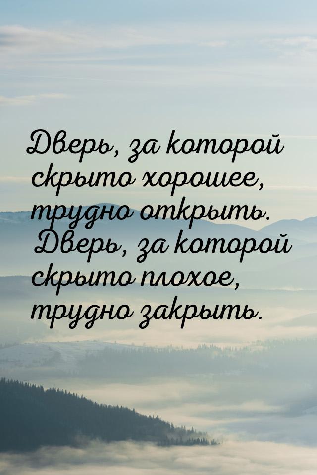 Дверь, за которой скрыто хорошее, трудно открыть. Дверь, за которой скрыто плохое, трудно 