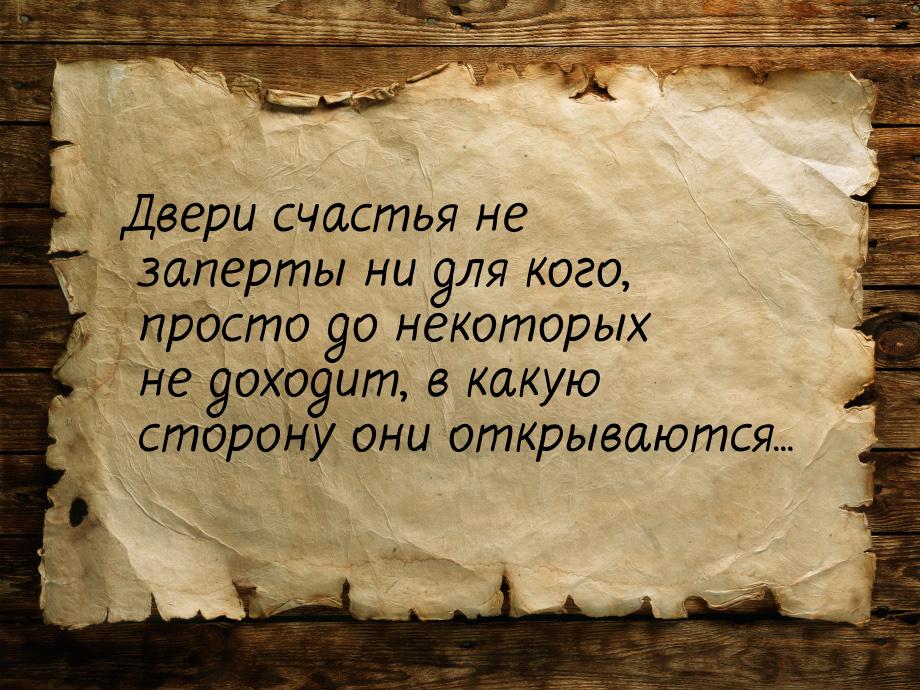 Двери счастья не заперты ни для кого, просто до некоторых не доходит, в какую сторону они 