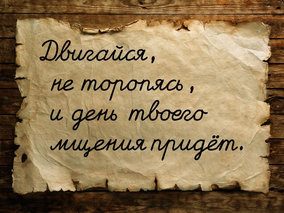 Двигайся, не торопясь, и день твоего мщения придёт.