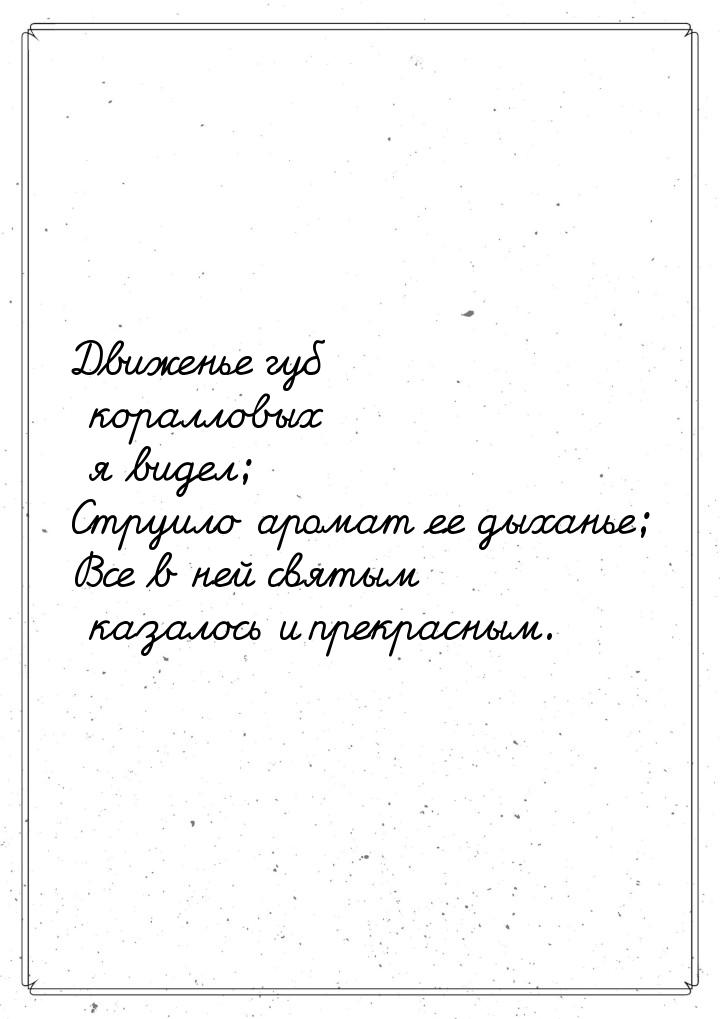 Движенье губ коралловых я видел; Струило аромат ее дыханье; Все в ней святым казалось и пр