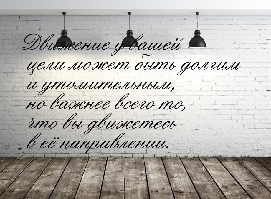 Движение у вашей цели может быть долгим и утомительным, но важнее всего то, что вы движете